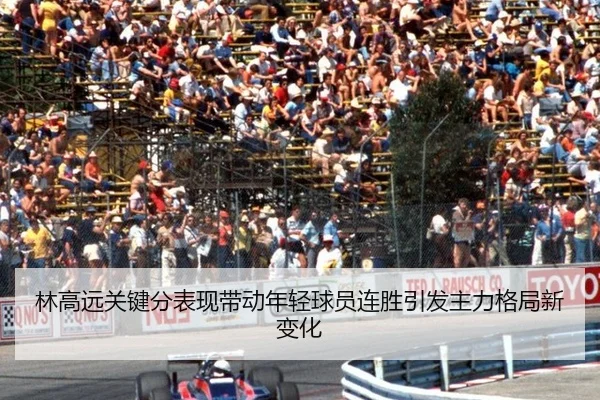 林高远关键分表现带动年轻球员连胜引发主力格局新变化